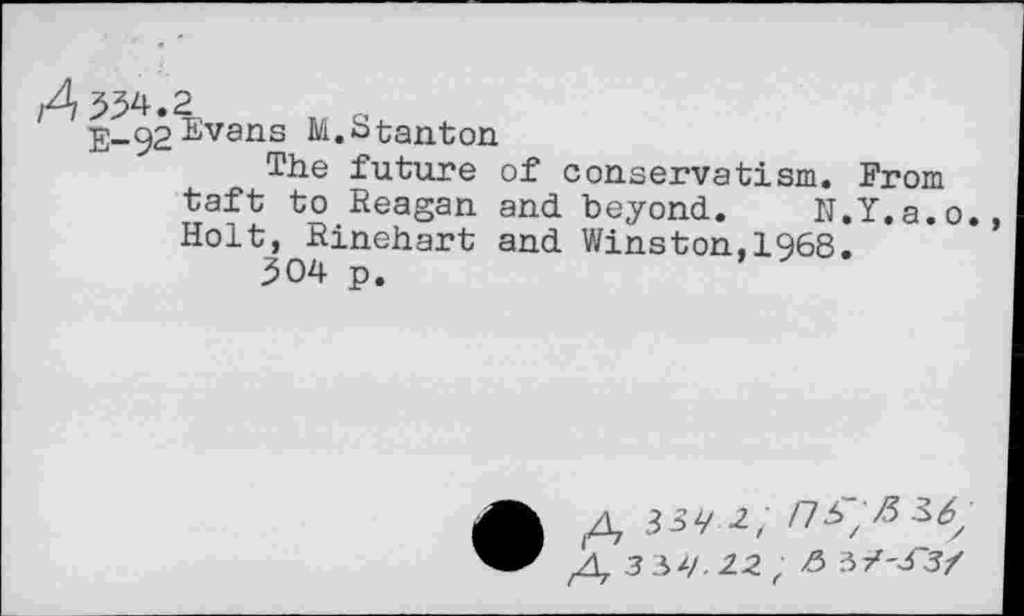 ﻿E~92^vans M.btanton
The future of conservatism. From taft to Reagan and beyond. R.Y.a.o. Holt, Rinehart and Winston,1968.
504 p.	’
• 3sy 2; /737^33
3 34. 12 f & 31'3 3/